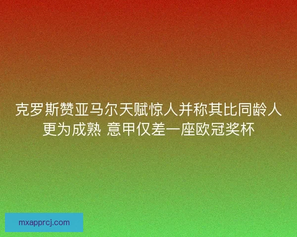 克罗斯赞亚马尔天赋惊人并称其比同龄人更为成熟 意甲仅差一座欧冠奖杯