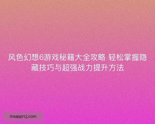 风色幻想6游戏秘籍大全攻略 轻松掌握隐藏技巧与超强战力提升方法