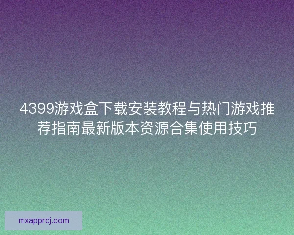 4399游戏盒下载安装教程与热门游戏推荐指南最新版本资源合集使用技巧