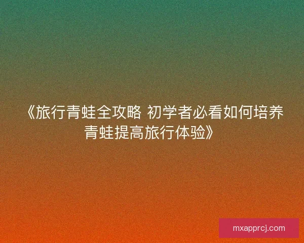 《旅行青蛙全攻略 初学者必看如何培养青蛙提高旅行体验》
