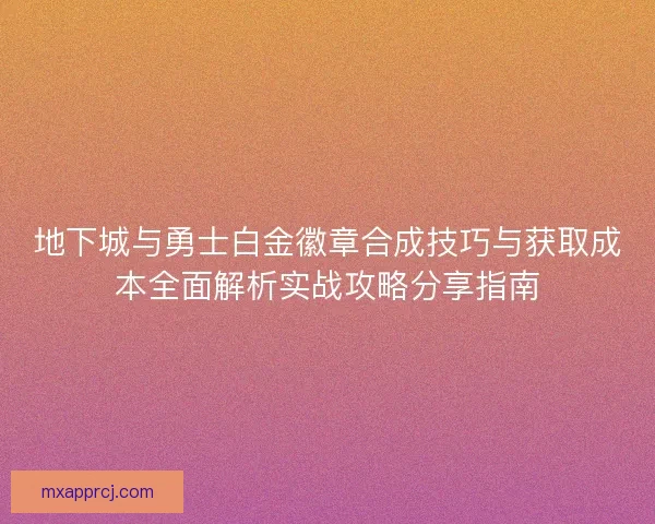 地下城与勇士白金徽章合成技巧与获取成本全面解析实战攻略分享指南