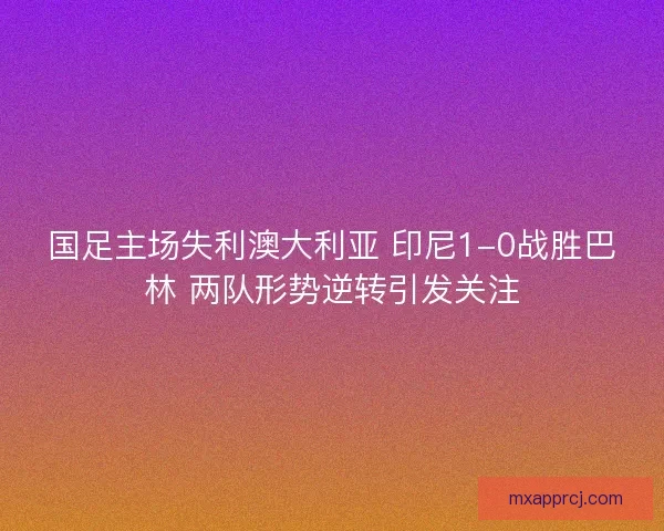国足主场失利澳大利亚 印尼1-0战胜巴林 两队形势逆转引发关注