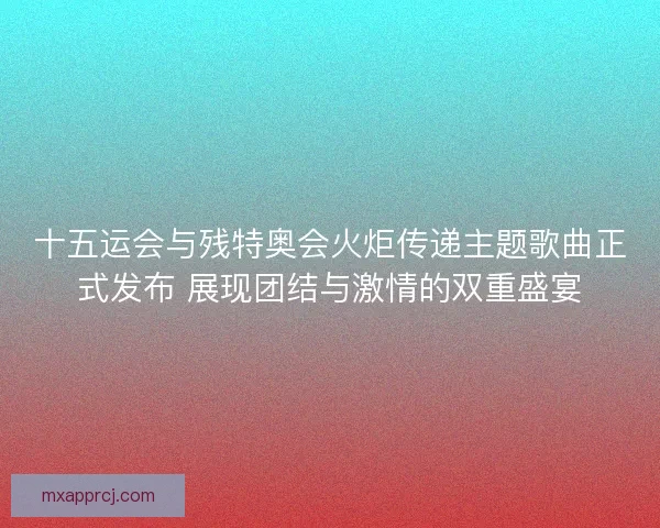 十五运会与残特奥会火炬传递主题歌曲正式发布 展现团结与激情的双重盛宴