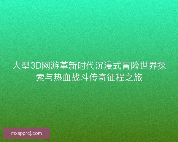 大型3D网游革新时代沉浸式冒险世界探索与热血战斗传奇征程之旅