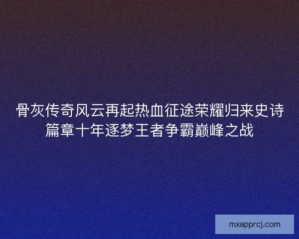 骨灰传奇风云再起热血征途荣耀归来史诗篇章十年逐梦王者争霸巅峰之战