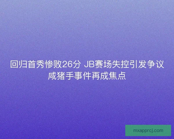 回归首秀惨败26分 JB赛场失控引发争议咸猪手事件再成焦点