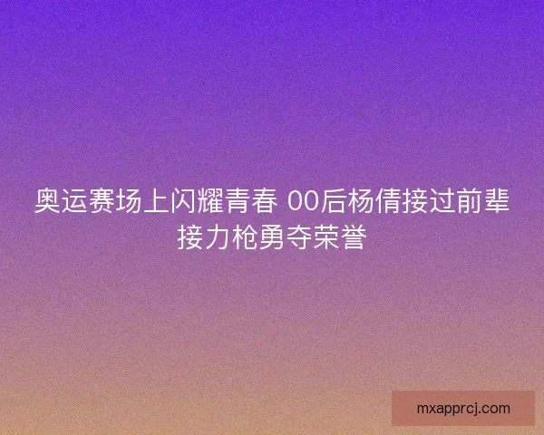 奥运赛场上闪耀青春 00后杨倩接过前辈接力枪勇夺荣誉