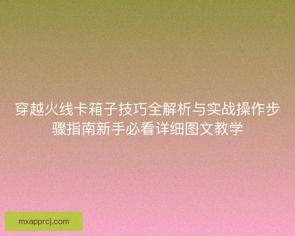 穿越火线卡箱子技巧全解析与实战操作步骤指南新手必看详细图文教学