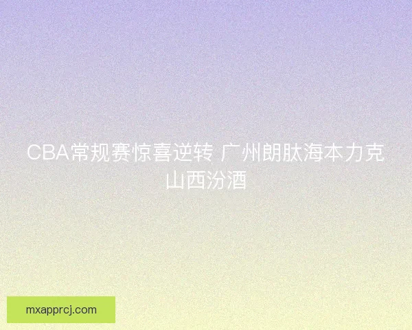 CBA常规赛惊喜逆转 广州朗肽海本力克山西汾酒