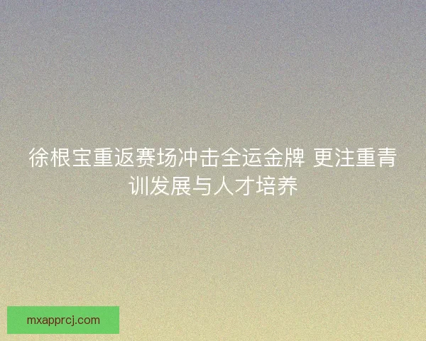徐根宝重返赛场冲击全运金牌 更注重青训发展与人才培养