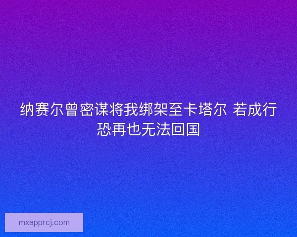 纳赛尔曾密谋将我绑架至卡塔尔 若成行恐再也无法回国