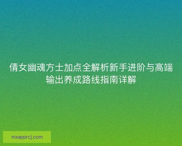 倩女幽魂方士加点全解析新手进阶与高端输出养成路线指南详解