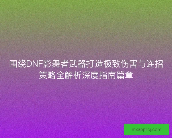 围绕DNF影舞者武器打造极致伤害与连招策略全解析深度指南篇章
