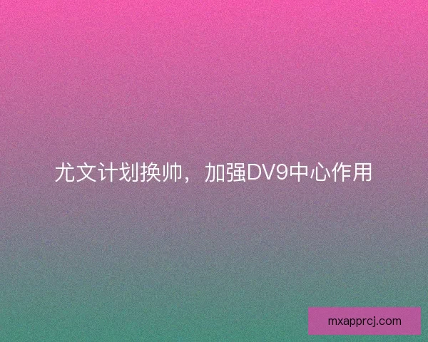 尤文计划换帅，加强DV9中心作用