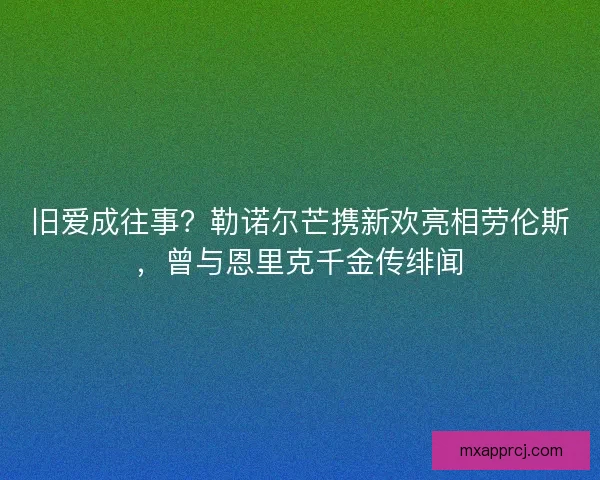 旧爱成往事？勒诺尔芒携新欢亮相劳伦斯，曾与恩里克千金传绯闻