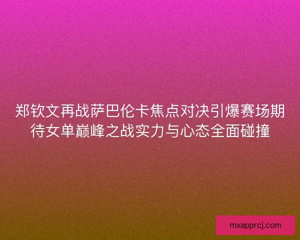 郑钦文再战萨巴伦卡焦点对决引爆赛场期待女单巅峰之战实力与心态全面碰撞