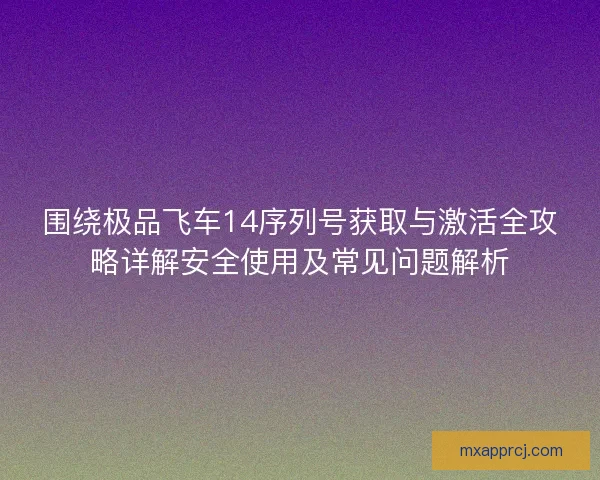 围绕极品飞车14序列号获取与激活全攻略详解安全使用及常见问题解析