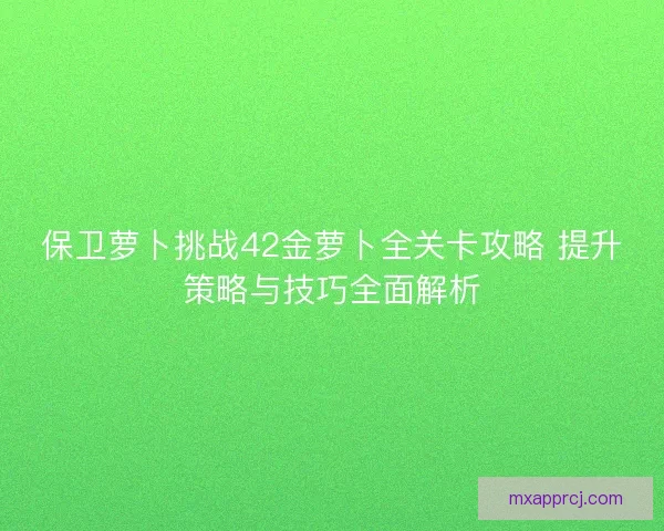保卫萝卜挑战42金萝卜全关卡攻略 提升策略与技巧全面解析