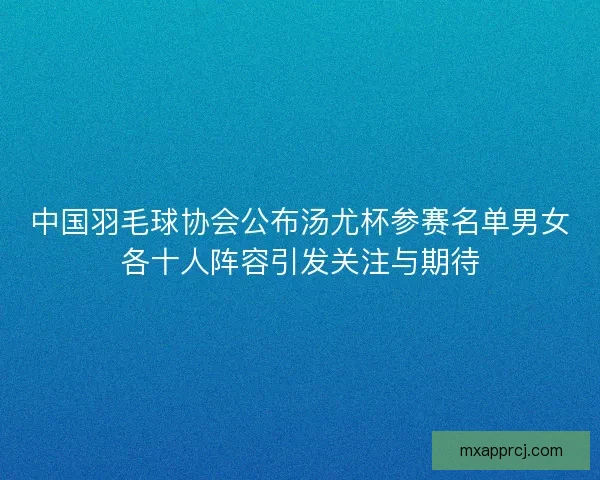中国羽毛球协会公布汤尤杯参赛名单男女各十人阵容引发关注与期待